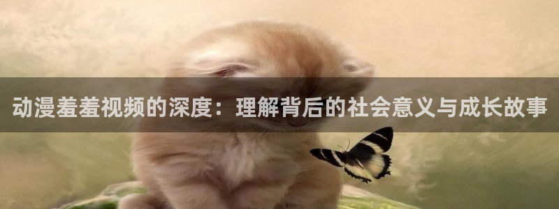 樱花动漫旧版本下载：动漫羞羞视频的深度：理解背后的社会意义与成长故事