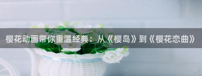 樱花动漫专注动漫的网站登录入口：樱花动画带你重温经典：从《樱岛》到《樱花恋曲》