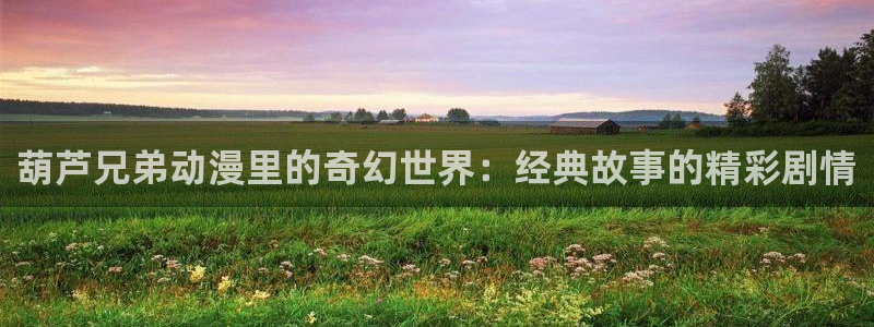 纯洁的轮舞曲在线观看樱花动漫动漫：葫芦兄弟动漫里的奇幻世界：经典故事的精彩剧情
